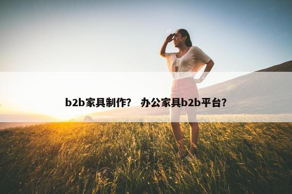 b2b家具制作？ 办公家具b2b平台？
