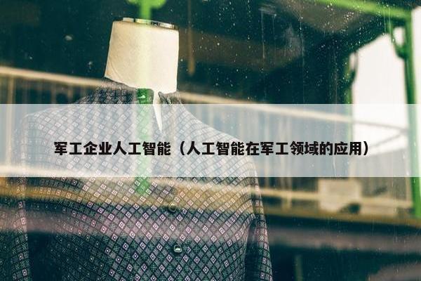 军工企业人工智能（人工智能在军工领域的应用）