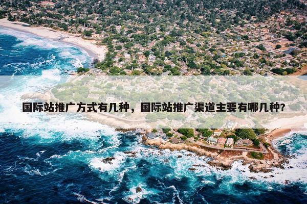 国际站推广方式有几种，国际站推广渠道主要有哪几种?