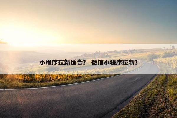 小程序拉新适合？ 微信小程序拉新？