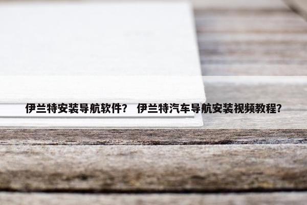 伊兰特安装导航软件？ 伊兰特汽车导航安装视频教程？