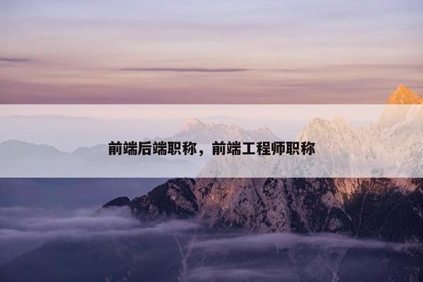 前端后端职称，前端工程师职称