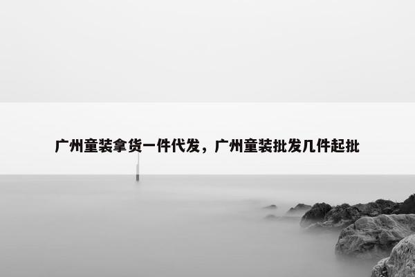 广州童装拿货一件代发，广州童装批发几件起批