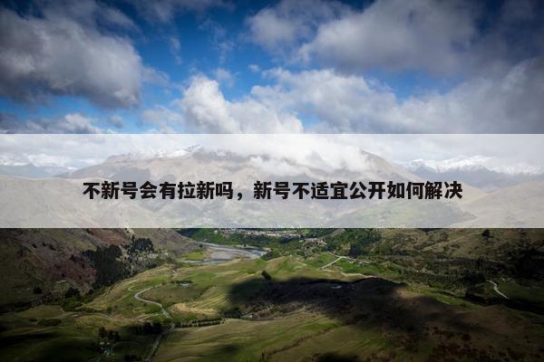 不新号会有拉新吗，新号不适宜公开如何解决
