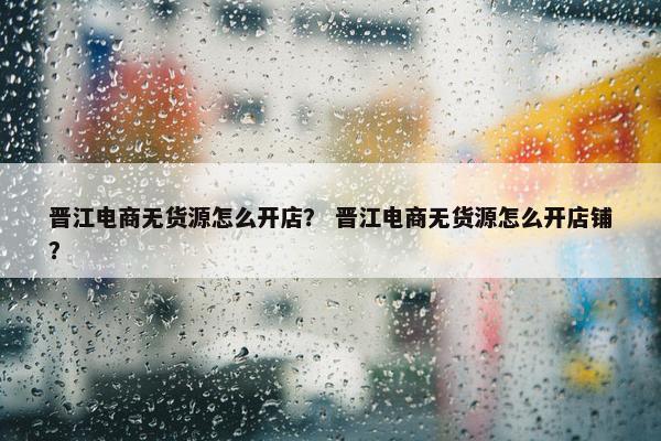 晋江电商无货源怎么开店？ 晋江电商无货源怎么开店铺？