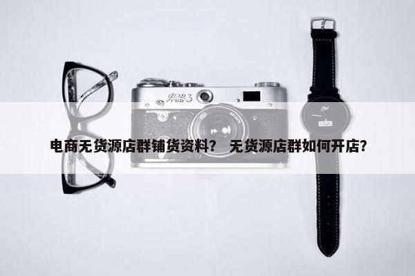 电商无货源店群铺货资料？ 无货源店群如何开店？
