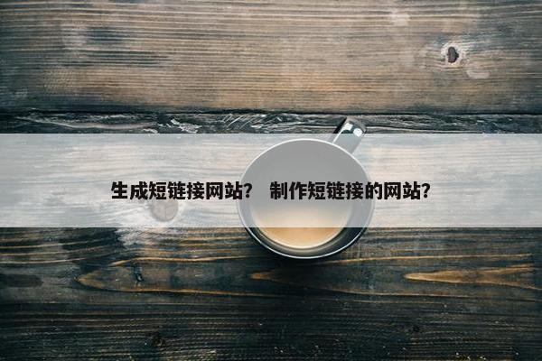 生成短链接网站？ 制作短链接的网站？