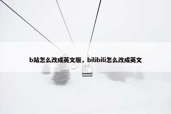b站怎么改成英文版，bilibili怎么改成英文