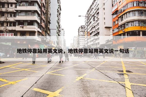 地铁停靠站用英文说，地铁停靠站用英文说一句话