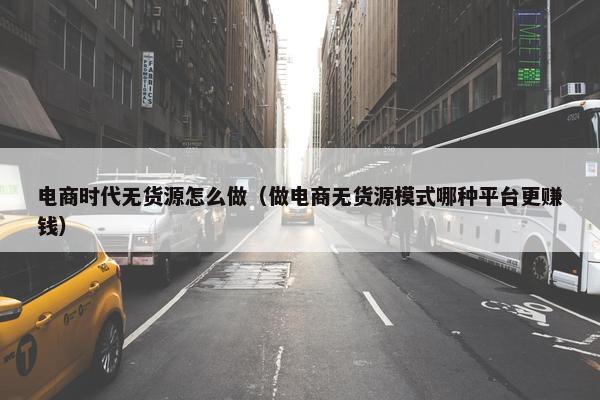 电商时代无货源怎么做（做电商无货源模式哪种平台更赚钱）