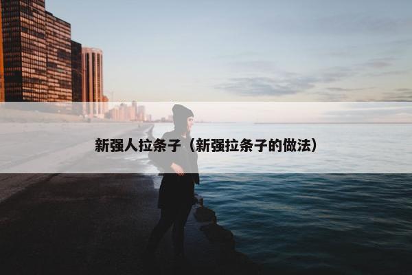 新强人拉条子（新强拉条子的做法）