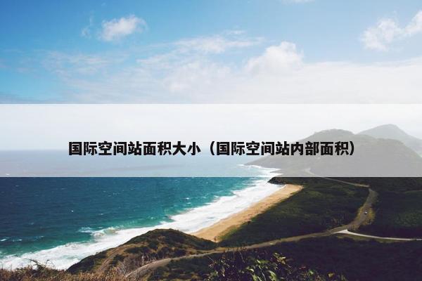 国际空间站面积大小（国际空间站内部面积）