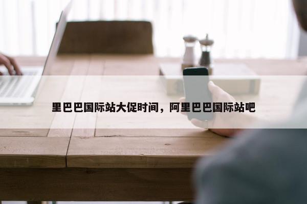 里巴巴国际站大促时间，阿里巴巴国际站吧