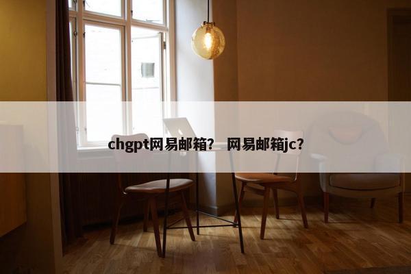 chgpt网易邮箱？ 网易邮箱jc？
