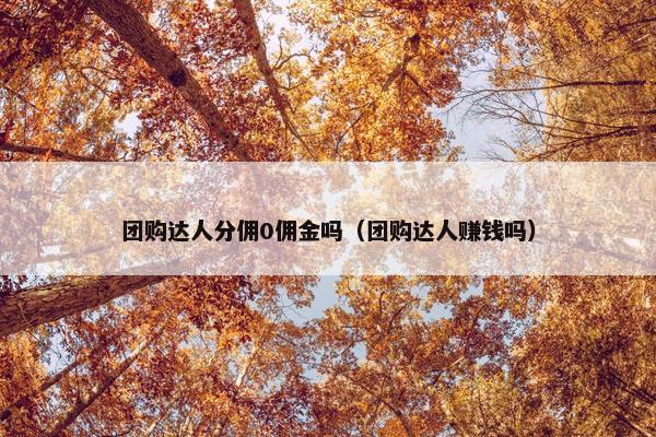 团购达人分佣0佣金吗（团购达人赚钱吗）