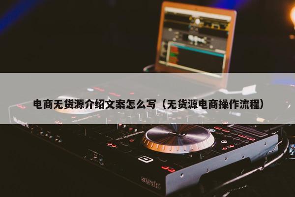 电商无货源介绍文案怎么写（无货源电商操作流程）