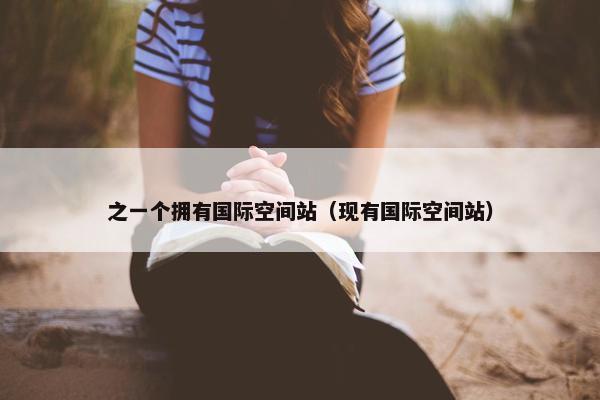 之一个拥有国际空间站（现有国际空间站）