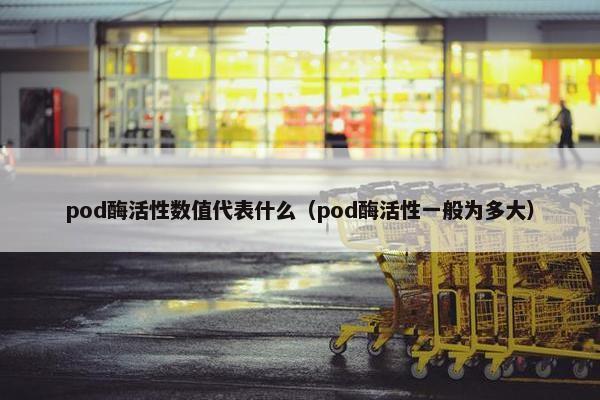 pod酶活性数值代表什么（pod酶活性一般为多大）