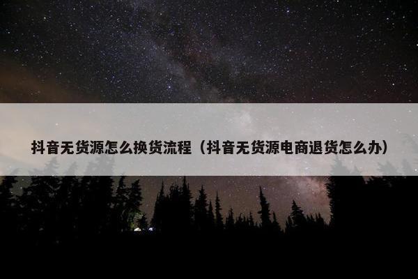 抖音无货源怎么换货流程（抖音无货源电商退货怎么办）