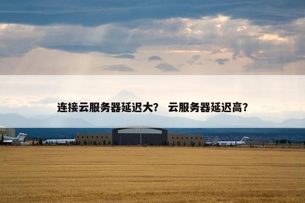 连接云服务器延迟大？ 云服务器延迟高？