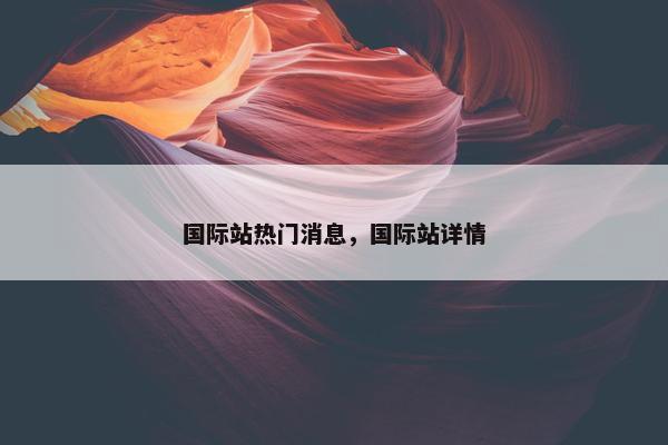 国际站热门消息，国际站详情