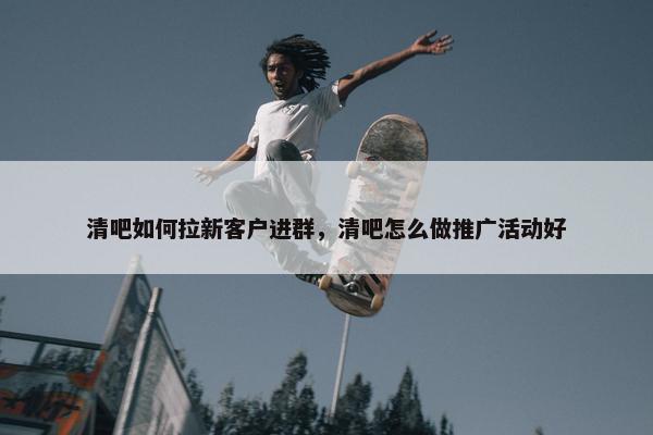 清吧如何拉新客户进群，清吧怎么做推广活动好