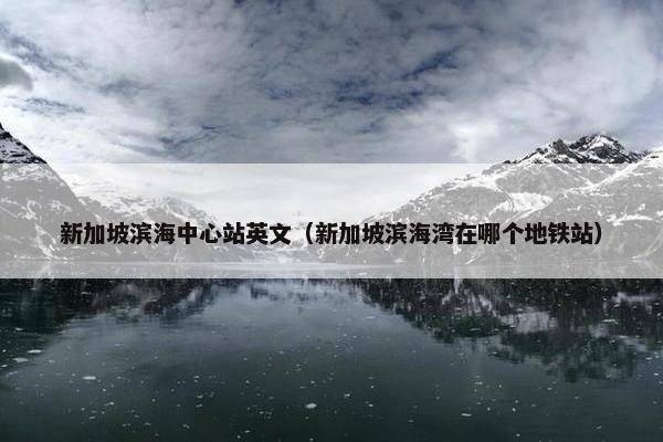 新加坡滨海中心站英文（新加坡滨海湾在哪个地铁站）