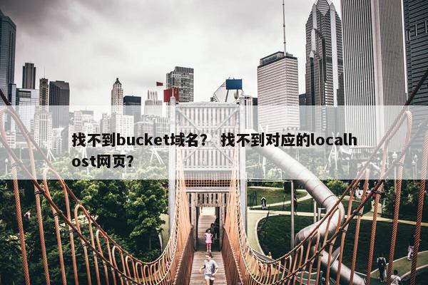 找不到bucket域名？ 找不到对应的localhost网页？