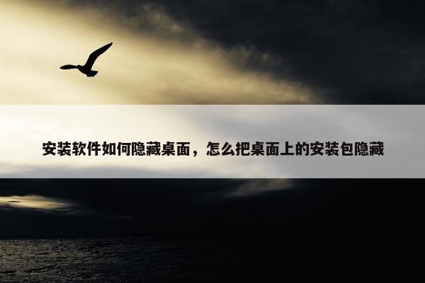 安装软件如何隐藏桌面，怎么把桌面上的安装包隐藏