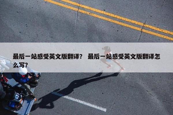最后一站感受英文版翻译？ 最后一站感受英文版翻译怎么写？