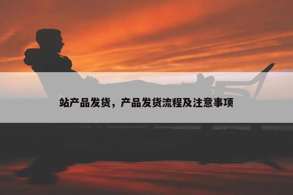 站产品发货，产品发货流程及注意事项
