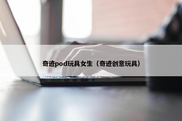 奇迹pod玩具女生（奇迹创意玩具）