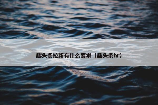 趣头条拉新有什么要求（趣头条hr）
