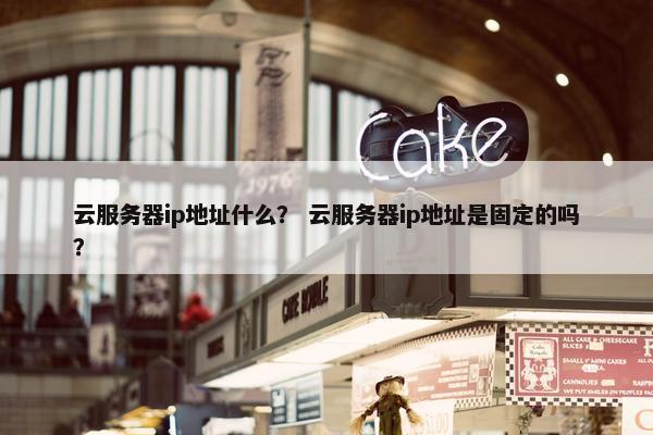 云服务器ip地址什么？ 云服务器ip地址是固定的吗？