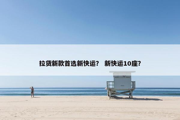 拉货新款首选新快运？ 新快运10座？