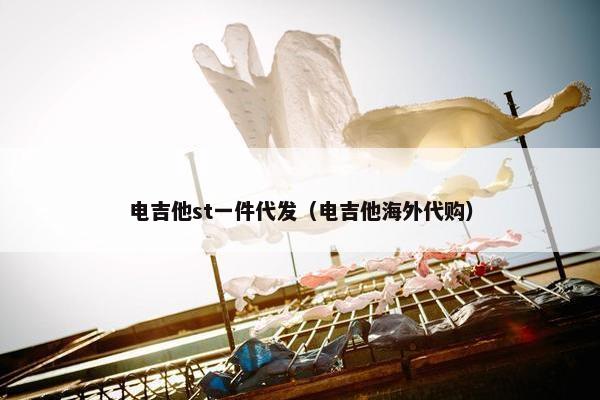 电吉他st一件代发（电吉他海外代购）