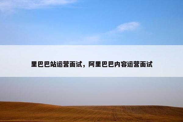 里巴巴站运营面试，阿里巴巴内容运营面试