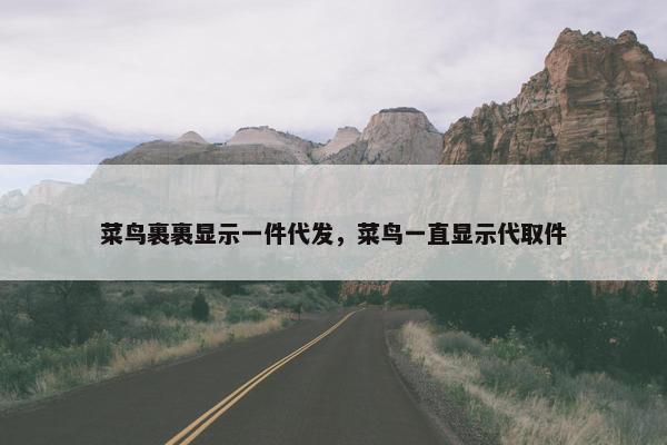 菜鸟裹裹显示一件代发，菜鸟一直显示代取件