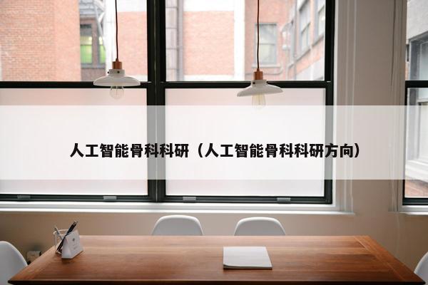 人工智能骨科科研（人工智能骨科科研方向）