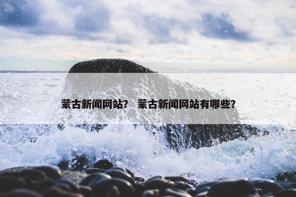 蒙古新闻网站？ 蒙古新闻网站有哪些？