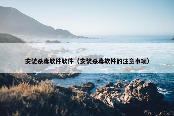 安装杀毒软件软件（安装杀毒软件的注意事项）