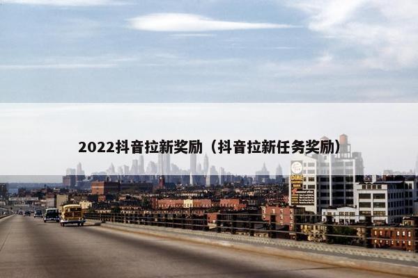 2022抖音拉新奖励（抖音拉新任务奖励）