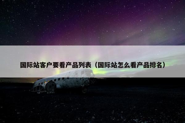 国际站客户要看产品列表（国际站怎么看产品排名）