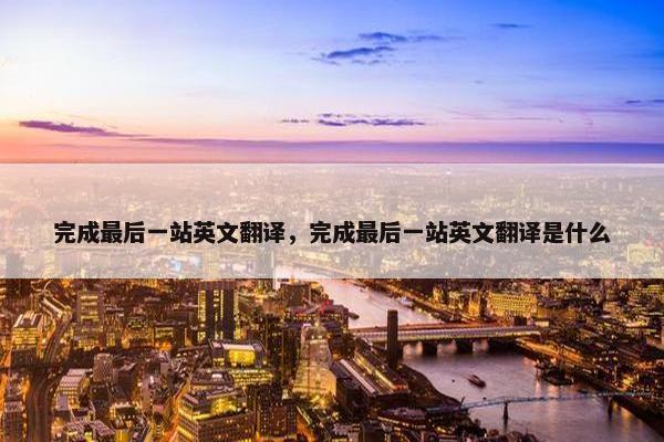 完成最后一站英文翻译，完成最后一站英文翻译是什么
