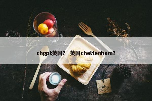 chgpt英国？ 英国cheltenham？