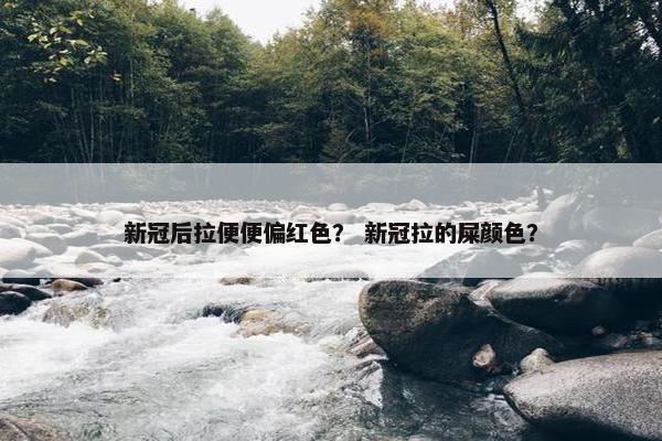 新冠后拉便便偏红色？ 新冠拉的屎颜色？
