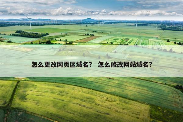 怎么更改网页区域名？ 怎么修改网站域名？