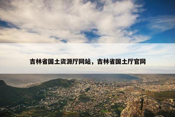 吉林省国土资源厅网站，吉林省国土厅官网