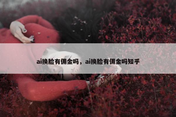 ai换脸有佣金吗，ai换脸有佣金吗知乎