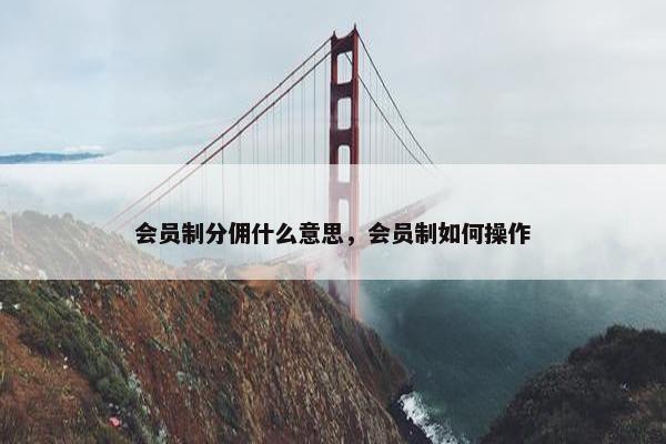会员制分佣什么意思，会员制如何操作